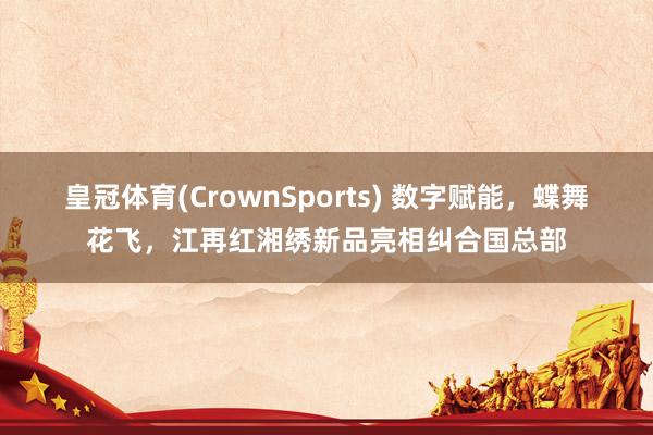 皇冠体育(CrownSports) 数字赋能，蝶舞花飞，江再红湘绣新品亮相纠合国总部