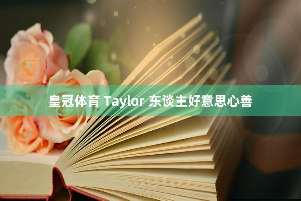 皇冠体育 Taylor 东谈主好意思心善