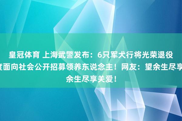 皇冠体育 上海武警发布：6只军犬行将光荣退役，初度面向社会公开招募领养东说念主！网友：望余生尽享关爱！