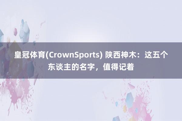 皇冠体育(CrownSports) 陕西神木：这五个东谈主的名字，值得记着