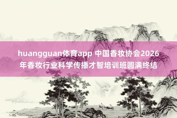 huangguan体育app 中国香妆协会2026年香妆行业科学传播才智培训班圆满终结