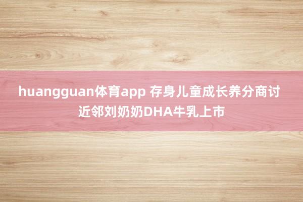 huangguan体育app 存身儿童成长养分商讨 近邻刘奶奶DHA牛乳上市