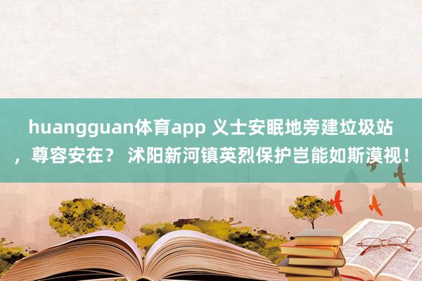 huangguan体育app 义士安眠地旁建垃圾站，尊容安在？ 沭阳新河镇英烈保护岂能如斯漠视！