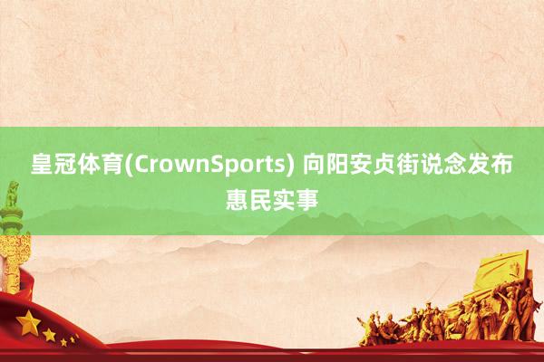 皇冠体育(CrownSports) 向阳安贞街说念发布惠民实事