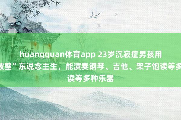 huangguan体育app 23岁沉寂症男孩用音乐“破壁”东说念主生，能演奏钢琴、吉他、架子饱读等多种乐器