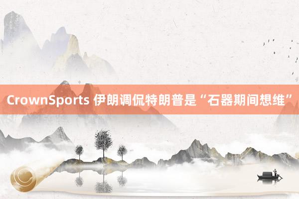 CrownSports 伊朗调侃特朗普是“石器期间想维”
