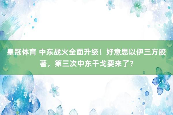 皇冠体育 中东战火全面升级！好意思以伊三方胶著，第三次中东干戈要来了？