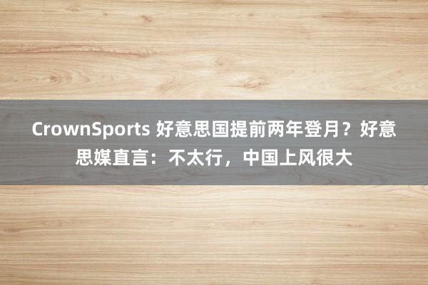 CrownSports 好意思国提前两年登月？好意思媒直言：不太行，中国上风很大