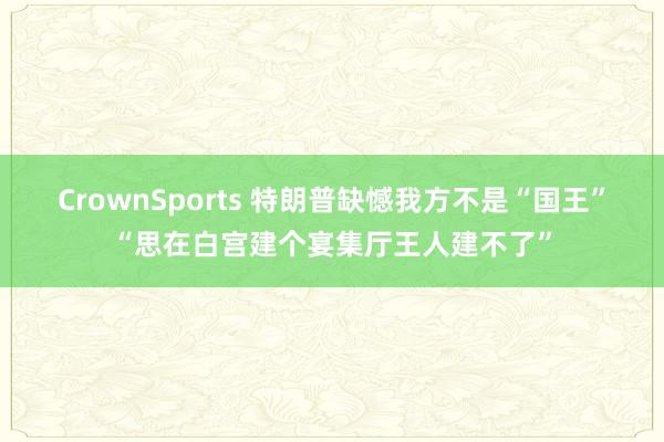 CrownSports 特朗普缺憾我方不是“国王”“思在白宫建个宴集厅王人建不了”
