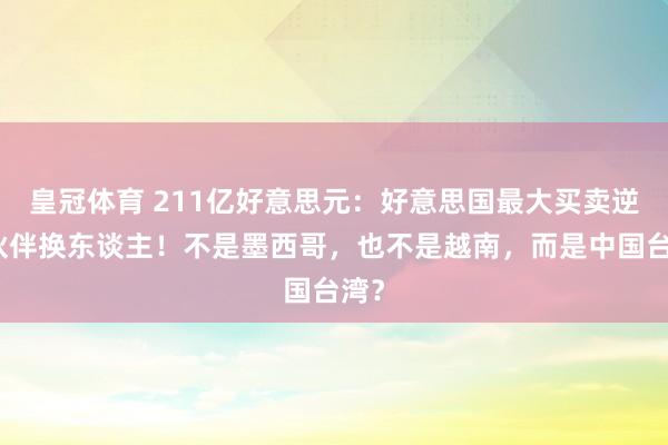 皇冠体育 211亿好意思元：好意思国最大买卖逆差伙伴换东谈主！不是墨西哥，也不是越南，而是中国台湾？