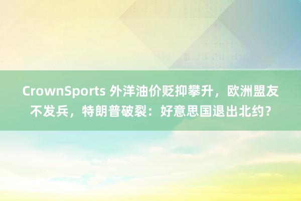 CrownSports 外洋油价贬抑攀升，欧洲盟友不发兵，特朗普破裂：好意思国退出北约？