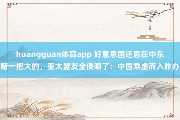 huangguan体育app 好意思国还思在中东赌一把大的，亚太盟友全傻眼了：中国乘虚而入咋办