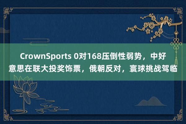 CrownSports 0对168压倒性弱势，中好意思在联大投奖饰票，俄朝反对，寰球挑战驾临