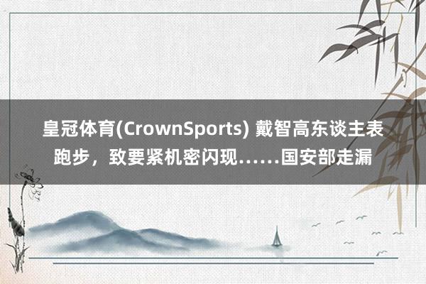 皇冠体育(CrownSports) 戴智高东谈主表跑步，致要紧机密闪现……国安部走漏