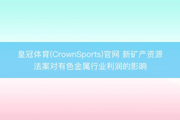 皇冠体育(CrownSports)官网 新矿产资源法案对有色金属行业利润的影响