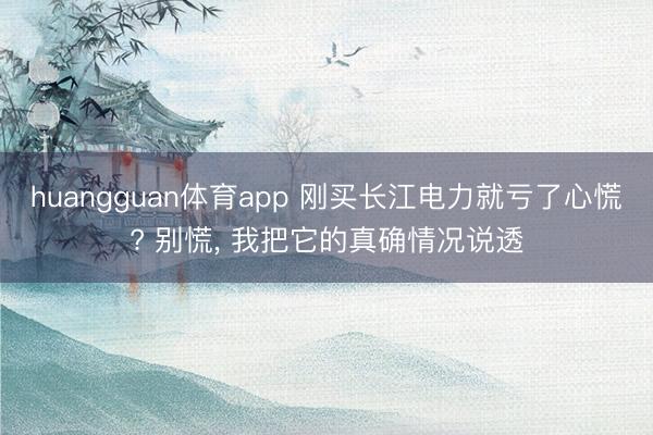 huangguan体育app 刚买长江电力就亏了心慌? 别慌， 我把它的真确情况说透