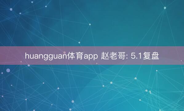 huangguan体育app 赵老哥: 5.1复盘