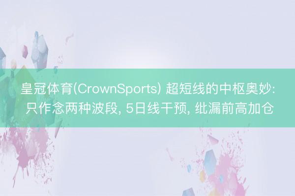 皇冠体育(CrownSports) 超短线的中枢奥妙: 只作念两种波段， 5日线干预， 纰漏前高加仓