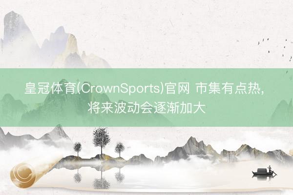 皇冠体育(CrownSports)官网 市集有点热， 将来波动会逐渐加大