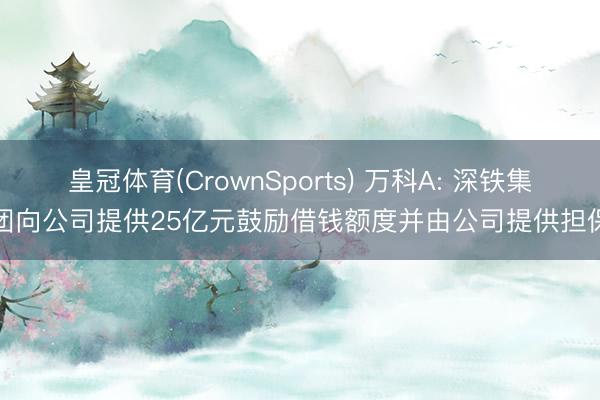皇冠体育(CrownSports) 万科A: 深铁集团向公司提供25亿元鼓励借钱额度并由公司提供担保