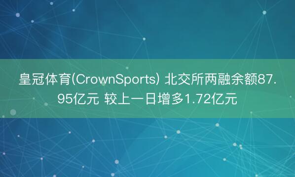 皇冠体育(CrownSports) 北交所两融余额87.95亿元 较上一日增多1.72亿元