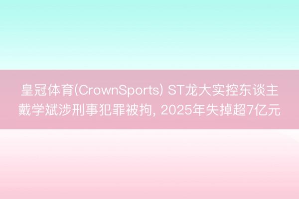 皇冠体育(CrownSports) ST龙大实控东谈主戴学斌涉刑事犯罪被拘， 2025年失掉超7亿元