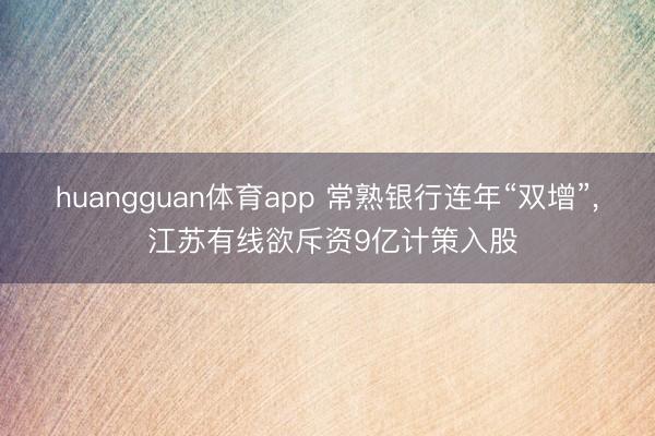 huangguan体育app 常熟银行连年“双增”， 江苏有线欲斥资9亿计策入股