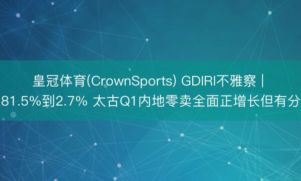 皇冠体育(CrownSports) GDIRI不雅察 | 从81.5%到2.7% 太古Q1内地零卖全面正增长但有分化