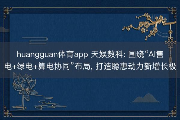 huangguan体育app 天娱数科: 围绕“AI售电+绿电+算电协同”布局， 打造聪惠动力新增长极