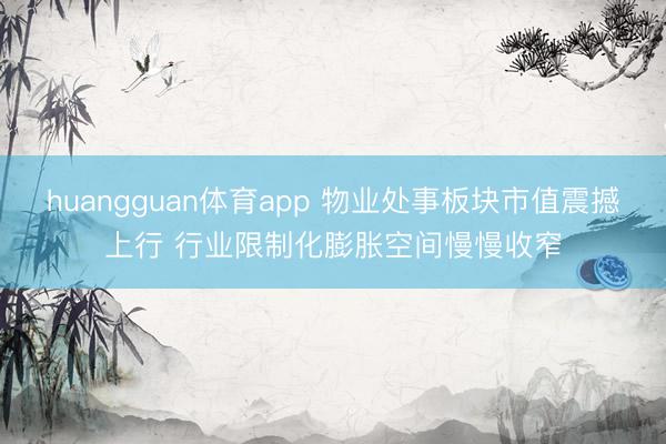 huangguan体育app 物业处事板块市值震撼上行 行业限制化膨胀空间慢慢收窄