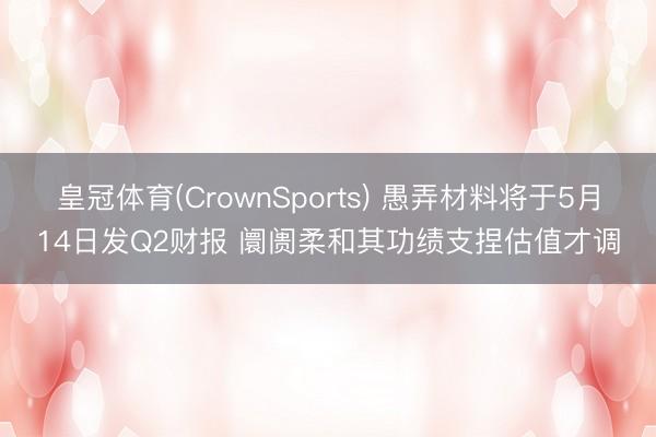 皇冠体育(CrownSports) 愚弄材料将于5月14日发Q2财报 阛阓柔和其功绩支捏估值才调