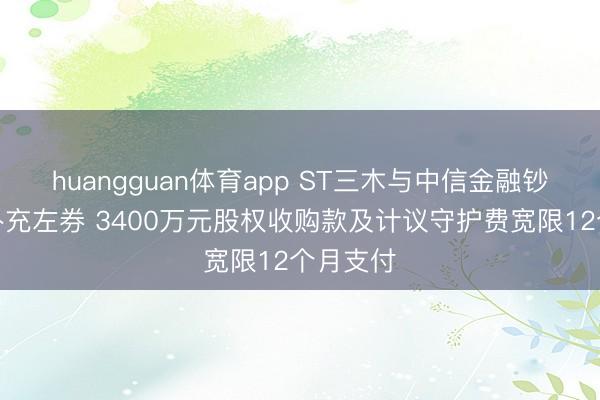 huangguan体育app ST三木与中信金融钞票签署补充左券 3400万元股权收购款及计议守护费宽限12个月支付