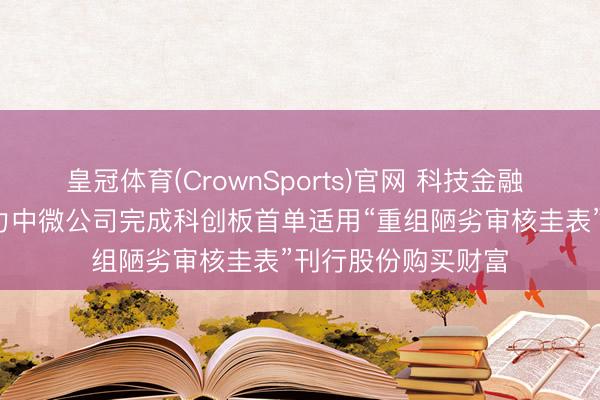 皇冠体育(CrownSports)官网 科技金融 | 中信证券独家助力中微公司完成科创板首单适用“重组陋劣审核圭表”刊行股份购买财富