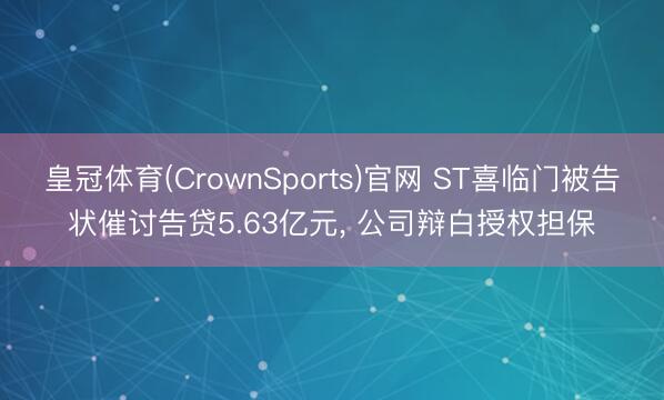 皇冠体育(CrownSports)官网 ST喜临门被告状催讨告贷5.63亿元， 公司辩白授权担保