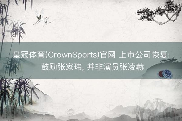 皇冠体育(CrownSports)官网 上市公司恢复: 鼓励张家玮， 并非演员张凌赫