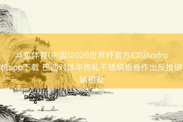 皇冠体育(CrownSports) 巴西对涉华热轧不锈钢板卷作出反推销初裁