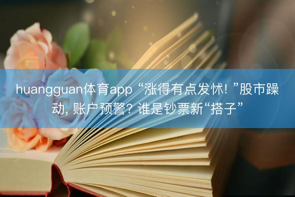 huangguan体育app “涨得有点发怵! ”股市躁动， 账户预警? 谁是钞票新“搭子”