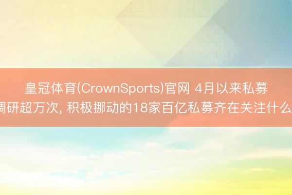 皇冠体育(CrownSports)官网 4月以来私募调研超万次， 积极挪动的18家百亿私募齐在关注什么?