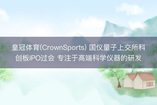 皇冠体育(CrownSports) 国仪量子上交所科创板IPO过会 专注于高端科学仪器的研发