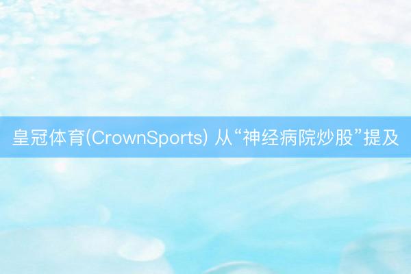 皇冠体育(CrownSports) 从“神经病院炒股”提及