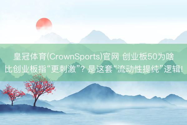 皇冠体育(CrownSports)官网 创业板50为啥比创业板指“更刺激”? 是这套“流动性提纯”逻辑!