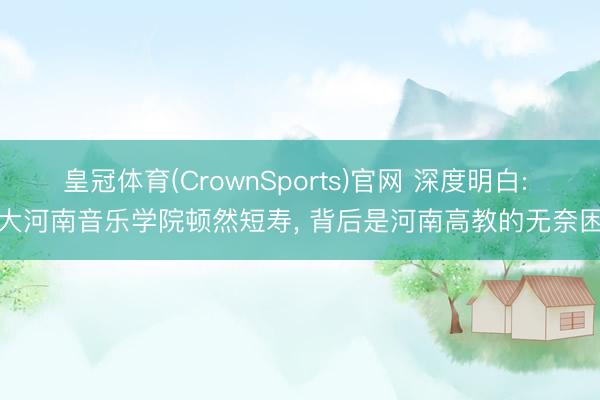 皇冠体育(CrownSports)官网 深度明白: 郑大河南音乐学院顿然短寿， 背后是河南高教的无奈困局
