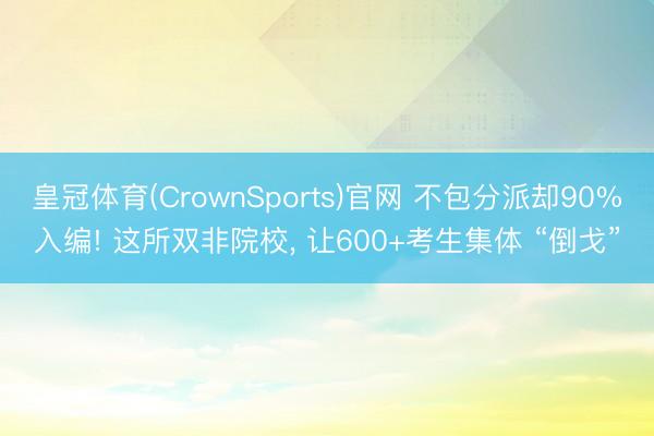 皇冠体育(CrownSports)官网 不包分派却90%入编! 这所双非院校， 让600+考生集体 “倒戈”