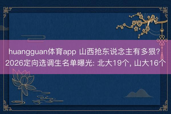 huangguan体育app 山西抢东说念主有多狠? 2026定向选调生名单曝光: 北大19个， 山大16个