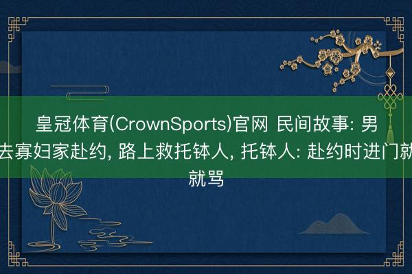 皇冠体育(CrownSports)官网 民间故事: 男人去寡妇家赴约， 路上救托钵人， 托钵人: 赴约时进门就骂