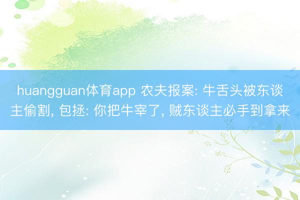 huangguan体育app 农夫报案: 牛舌头被东谈主偷割， 包拯: 你把牛宰了， 贼东谈主必手到拿来