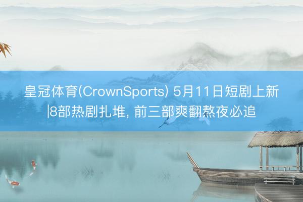 皇冠体育(CrownSports) 5月11日短剧上新|8部热剧扎堆， 前三部爽翻熬夜必追