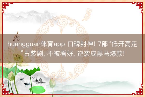huangguan体育app 口碑封神! 7部“低开高走”古装剧， 不被看好， 逆袭成黑马爆款!