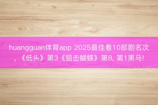 huangguan体育app 2025最佳看10部剧名次， 《低头》第3《狙击蝴蝶》第8， 第1黑马!