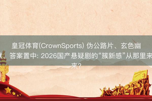 皇冠体育(CrownSports) 伪公路片、玄色幽默、答案置中: 2026国产悬疑剧的“簇新感”从那里来?